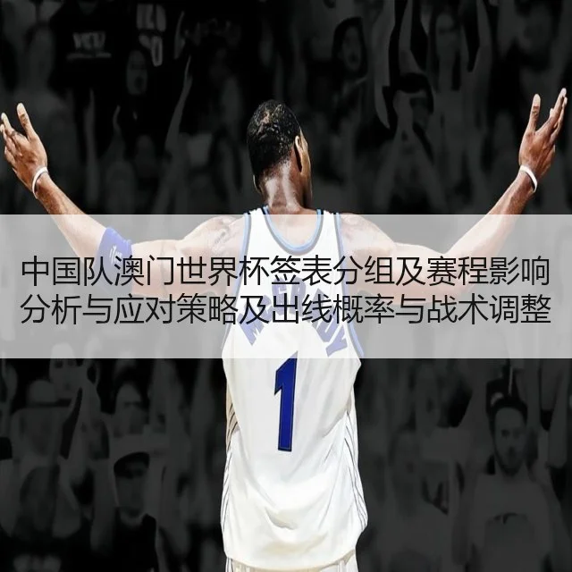 中国队澳门世界杯签表分组及赛程影响分析与应对策略及出线概率与战术调整建议